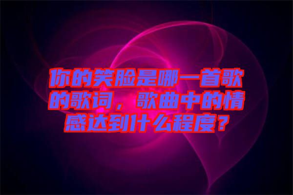你的笑臉是哪一首歌的歌詞，歌曲中的情感達到什么程度？