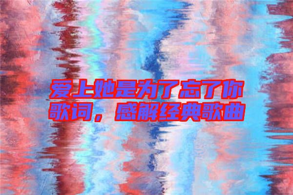 愛上她是為了忘了你歌詞，感解經典歌曲
