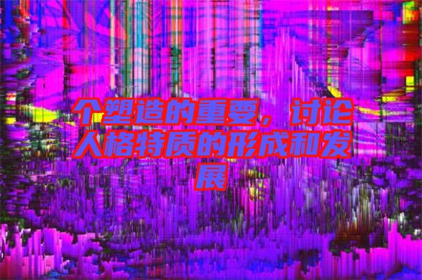 個(gè)塑造的重要，討論人格特質(zhì)的形成和發(fā)展