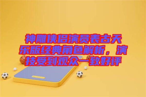 神雕俠侶演員表古天樂版經典角色解析，演技受到觀眾一致好評