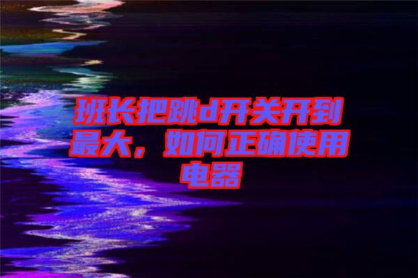 班長(zhǎng)把跳d開(kāi)關(guān)開(kāi)到最大，如何正確使用電器