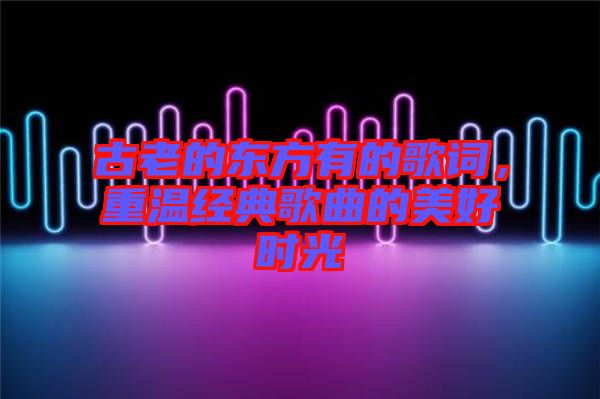 古老的東方有的歌詞，重溫經典歌曲的美好時光