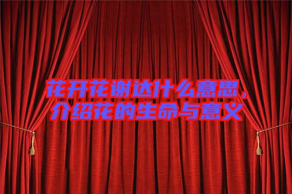 花開花謝達什么意思，介紹花的生命與意義