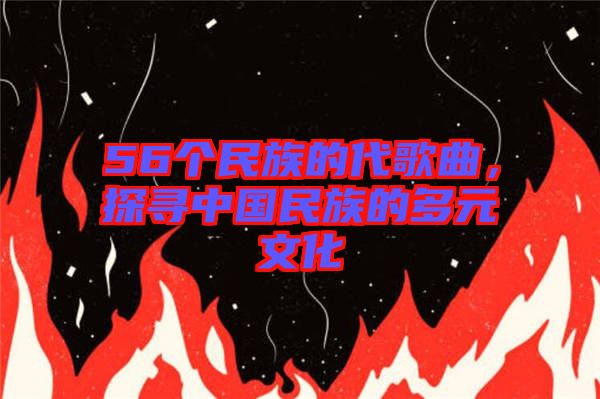 56個民族的代歌曲，探尋中國民族的多元文化