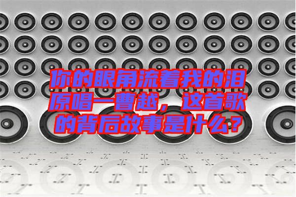 你的眼角流著我的淚原唱一曹越，這首歌的背后故事是什么？