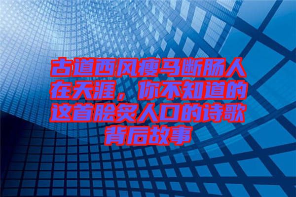 古道西風(fēng)瘦馬斷腸人在天涯，你不知道的這首膾炙人口的詩歌背后故事