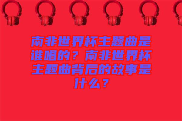南非世界杯主題曲是誰唱的？南非世界杯主題曲背后的故事是什么？