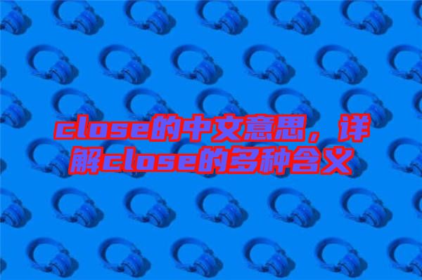 close的中文意思，詳解close的多種含義