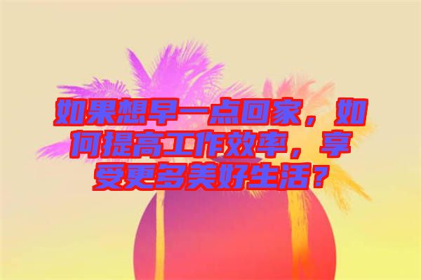 如果想早一點回家，如何提高工作效率，享受更多美好生活？