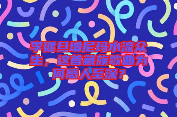 李健旦增尼瑪水流眾生，這首藏族歌曲為何感人至深？