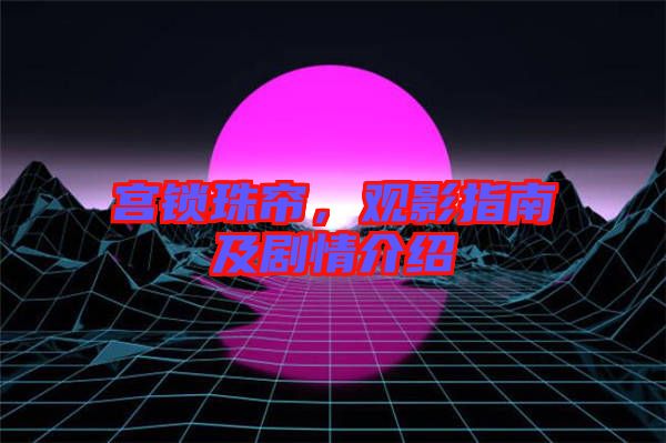 宮鎖珠簾，觀影指南及劇情介紹