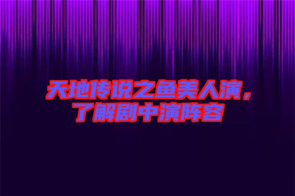 天地傳說之魚美人演，了解劇中演陣容