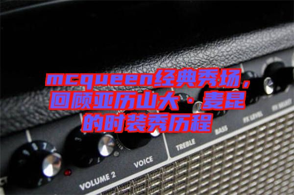 mcqueen經(jīng)典秀場，回顧亞歷山大·麥昆的時(shí)裝秀歷程