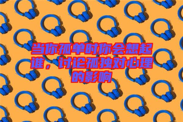當你孤單時你會想起誰，討論孤獨對心理的影響