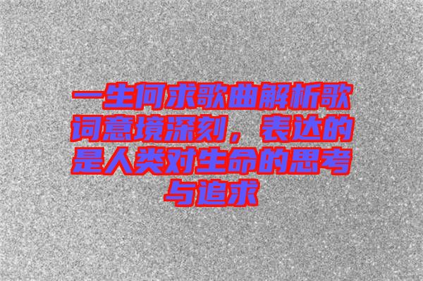 一生何求歌曲解析歌詞意境深刻，表達(dá)的是人類對(duì)生命的思考與追求