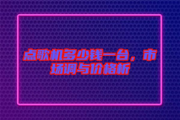點歌機多少錢一臺，市場調與價格析