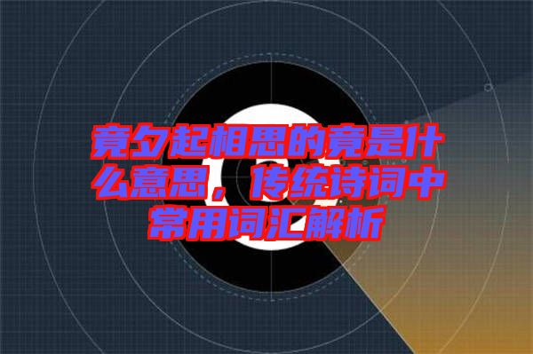 竟夕起相思的竟是什么意思，傳統(tǒng)詩詞中常用詞匯解析