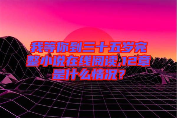 我等你到三十五歲完整小說在線閱讀,12章是什么情況？