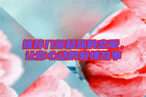 推薦幾部超甜的戀愛，讓你心動的愛情故事