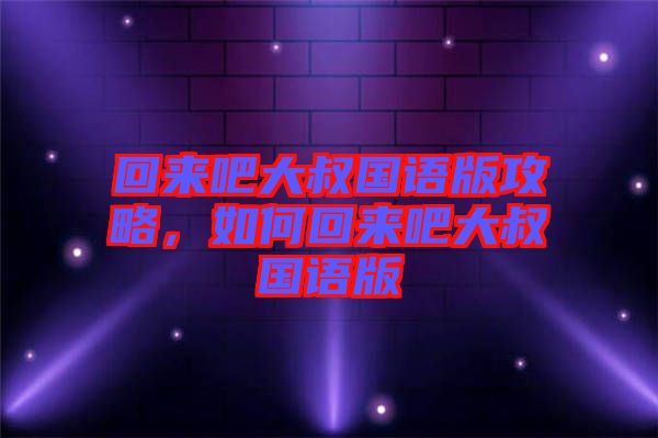回來吧大叔國語版攻略，如何回來吧大叔國語版