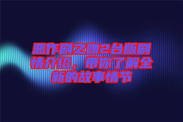 惡作劇之吻2臺版劇情介紹，帶你了解全新的故事情節