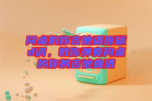 同桌的你吉他譜原版d調，教你彈奏同桌的你的吉他曲譜