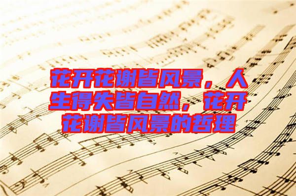 花開(kāi)花謝皆風(fēng)景，人生得失皆自然，花開(kāi)花謝皆風(fēng)景的哲理