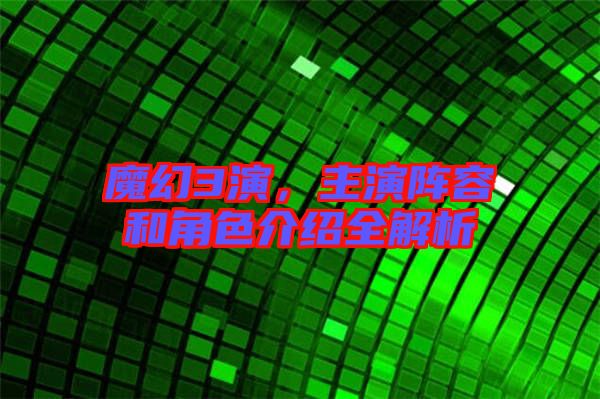 魔幻3演，主演陣容和角色介紹全解析