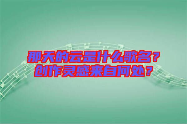 那天的云是什么歌名？創(chuàng)作靈感來自何處？