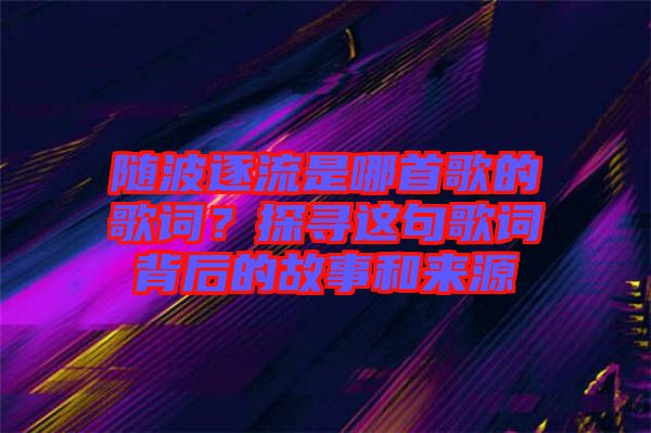 隨波逐流是哪首歌的歌詞？探尋這句歌詞背后的故事和來源