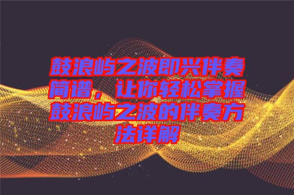 鼓浪嶼之波即興伴奏簡譜，讓你輕松掌握鼓浪嶼之波的伴奏方法詳解