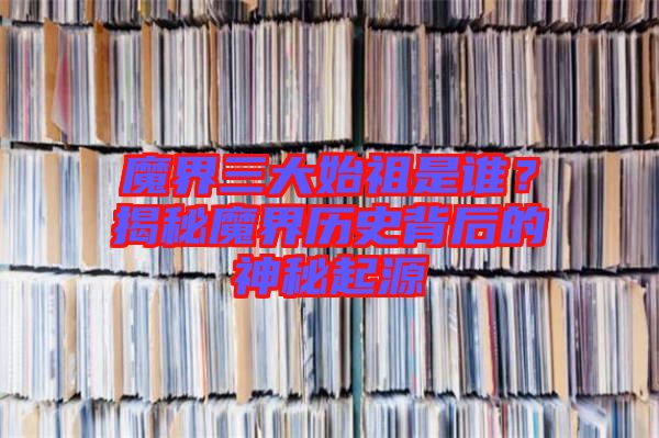 魔界三大始祖是誰？揭秘魔界歷史背后的神秘起源