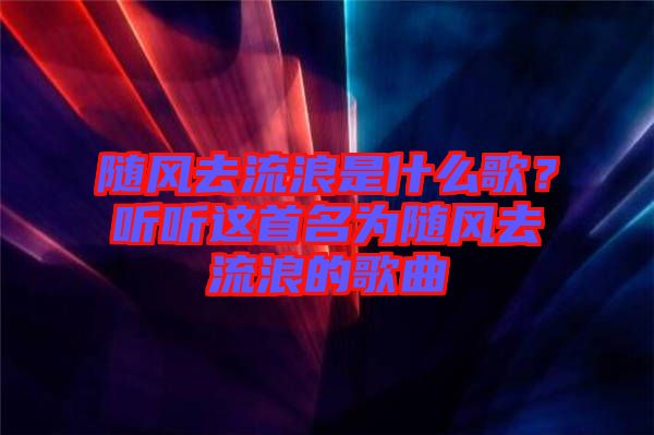 隨風去流浪是什么歌？聽聽這首名為隨風去流浪的歌曲