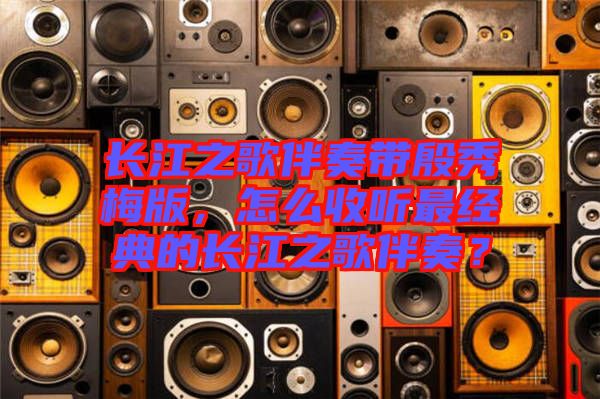 長江之歌伴奏帶殷秀梅版，怎么收聽最經典的長江之歌伴奏？