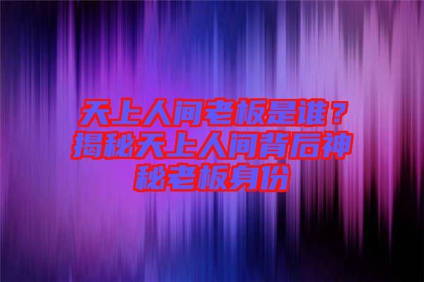 天上人間老板是誰？揭秘天上人間背后神秘老板身份