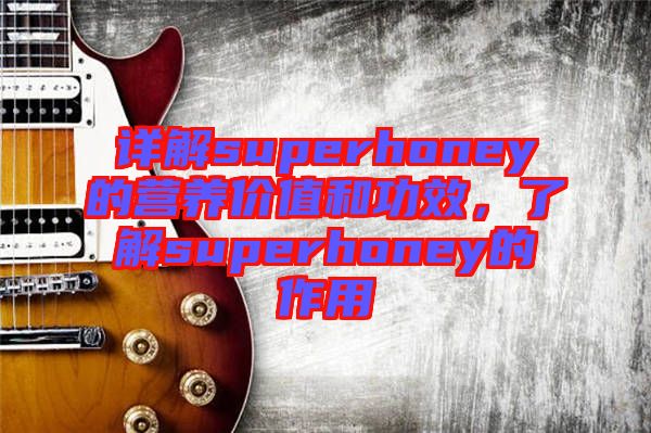 詳解superhoney的營(yíng)養(yǎng)價(jià)值和功效，了解superhoney的作用