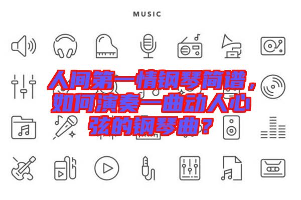 人間第一情鋼琴簡譜，如何演奏一曲動人心弦的鋼琴曲？