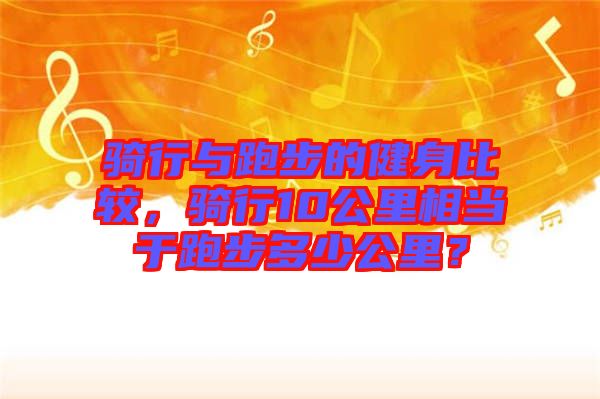 騎行與跑步的健身比較，騎行10公里相當于跑步多少公里？