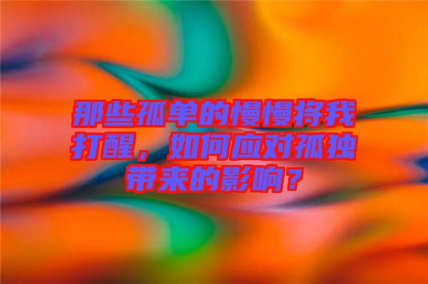 那些孤單的慢慢將我打醒，如何應對孤獨帶來的影響？
