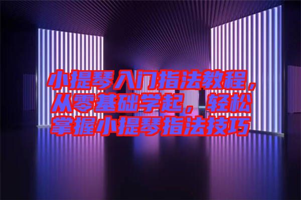 小提琴入門指法教程，從零基礎學起，輕松掌握小提琴指法技巧