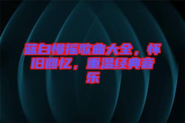 藍(lán)白慢搖歌曲大全，懷舊回憶，重溫經(jīng)典音樂(lè)