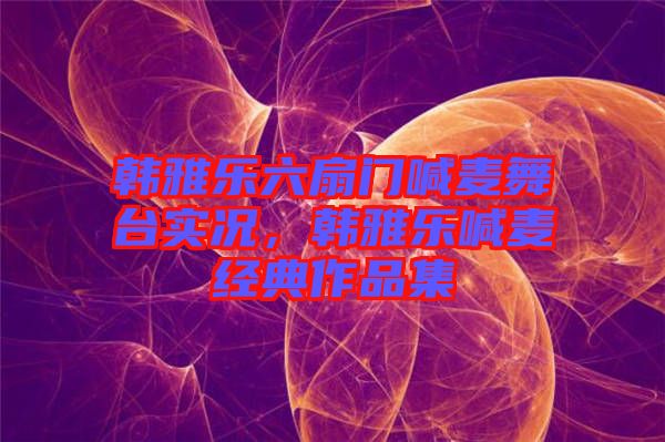 韓雅樂六扇門喊麥舞臺實況，韓雅樂喊麥經典作品集
