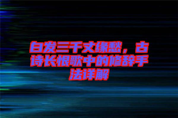 白發(fā)三千丈緣愁，古詩(shī)長(zhǎng)恨歌中的修辭手法詳解