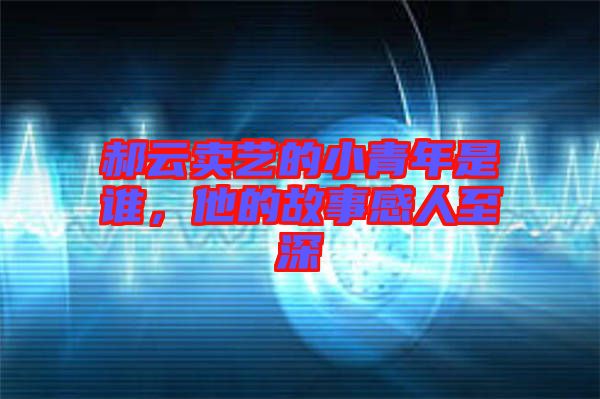 郝云賣藝的小青年是誰，他的故事感人至深