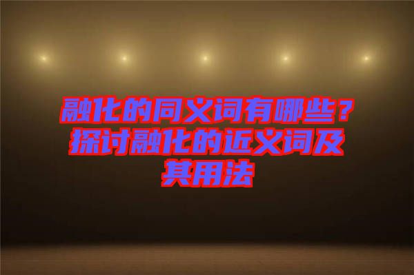 融化的同義詞有哪些？探討融化的近義詞及其用法