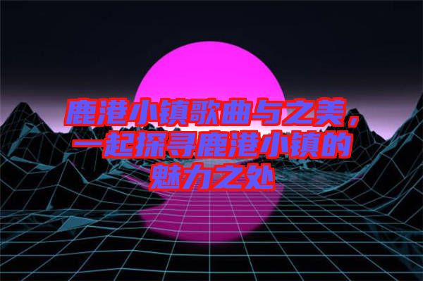鹿港小鎮歌曲與之美，一起探尋鹿港小鎮的魅力之處