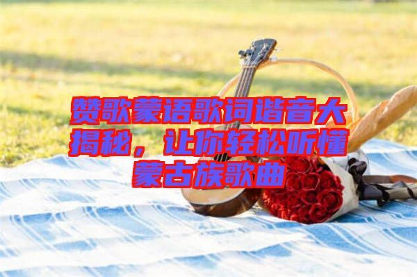 贊歌蒙語歌詞諧音大揭秘，讓你輕松聽懂蒙古族歌曲