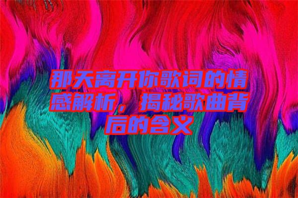 那天離開你歌詞的情感解析，揭秘歌曲背后的含義
