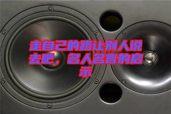 走自己的路讓別人說去吧，名人名言的啟示