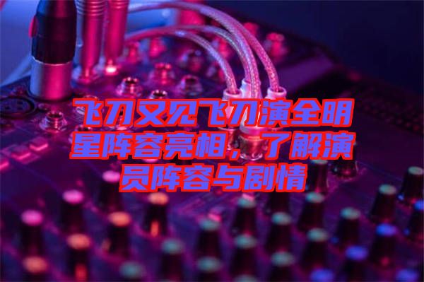飛刀又見飛刀演全明星陣容亮相，了解演員陣容與劇情